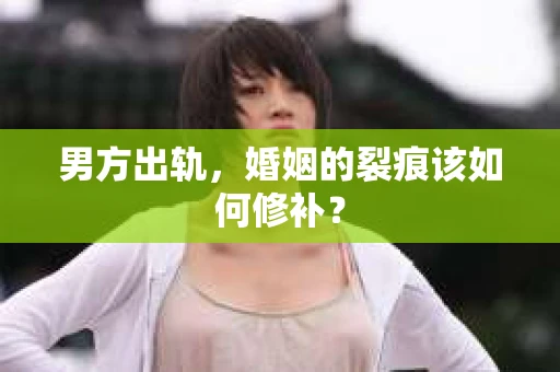 男方出轨，婚姻的裂痕该如何修补？