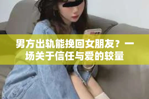男方出轨能挽回女朋友？一场关于信任与爱的较量