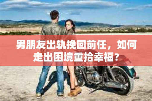 男朋友出轨挽回前任，如何走出困境重拾幸福？