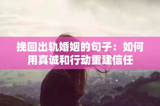 挽回出轨婚姻的句子：如何用真诚和行动重建信任