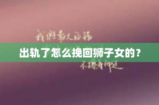 出轨了怎么挽回狮子女的？
