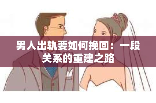 男人出轨要如何挽回：一段关系的重建之路