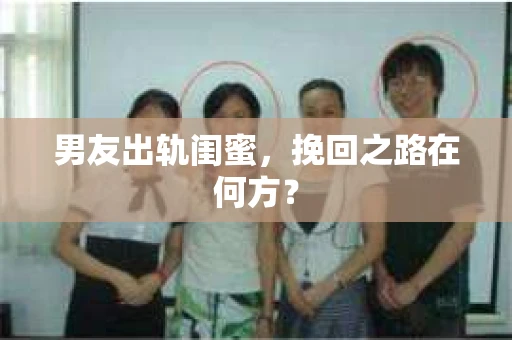 男友出轨闺蜜，挽回之路在何方？
