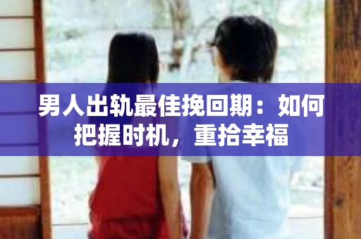 男人出轨最佳挽回期：如何把握时机，重拾幸福