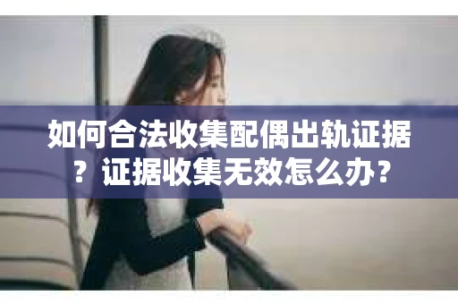 如何合法收集配偶出轨证据？证据收集无效怎么办？