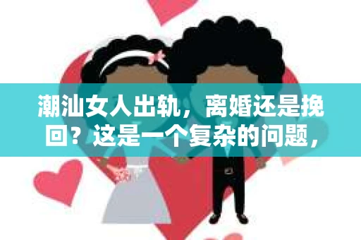 潮汕女人出轨，离婚还是挽回？这是一个复杂的问题，涉及到家庭、文化、情感等多方面因素。今天，我们就来聊聊这个话题，希望能给大家带来一些启示。