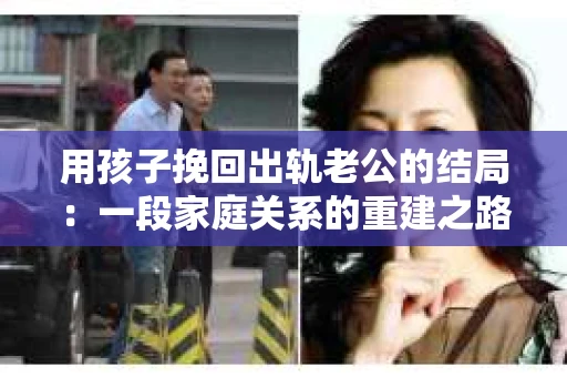 用孩子挽回出轨老公的结局：一段家庭关系的重建之路