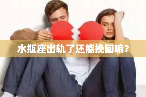 水瓶座出轨了还能挽回嘛？