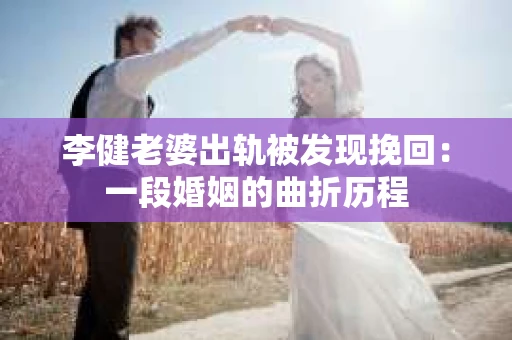 李健老婆出轨被发现挽回：一段婚姻的曲折历程