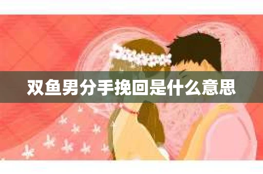 双鱼男分手挽回是什么意思