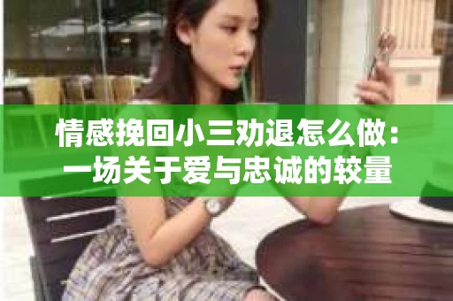 情感挽回小三劝退怎么做：一场关于爱与忠诚的较量