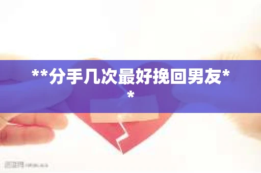 **分手几次最好挽回男友**