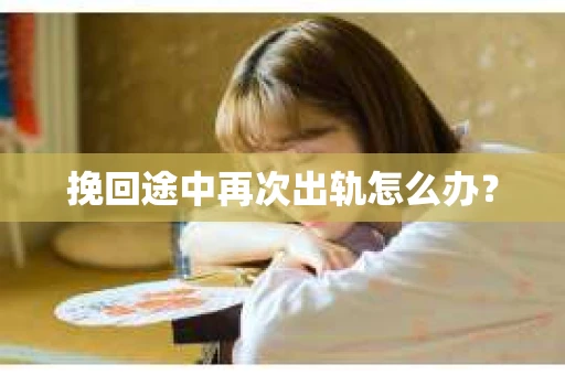 挽回途中再次出轨怎么办？