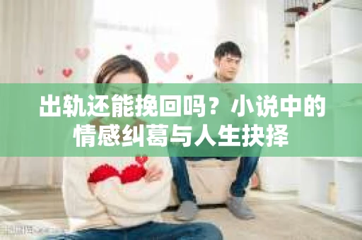 出轨还能挽回吗？小说中的情感纠葛与人生抉择