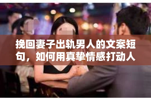 挽回妻子出轨男人的文案短句，如何用真挚情感打动人心
