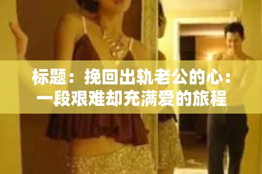 标题：挽回出轨老公的心：一段艰难却充满爱的旅程
