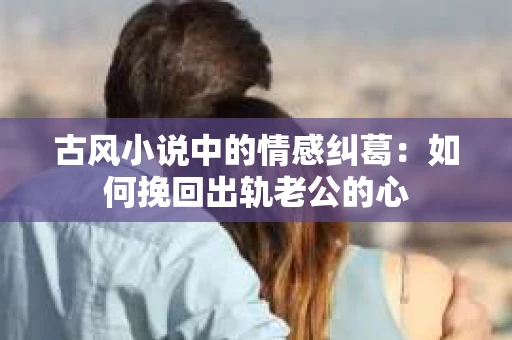 古风小说中的情感纠葛：如何挽回出轨老公的心