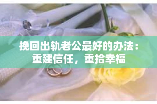 挽回出轨老公最好的办法：重建信任，重拾幸福