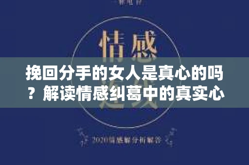 挽回分手的女人是真心的吗？解读情感纠葛中的真实心意