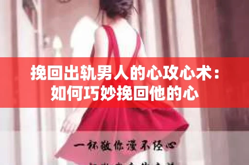 挽回出轨男人的心攻心术：如何巧妙挽回他的心