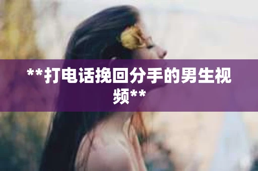 **打电话挽回分手的男生视频**