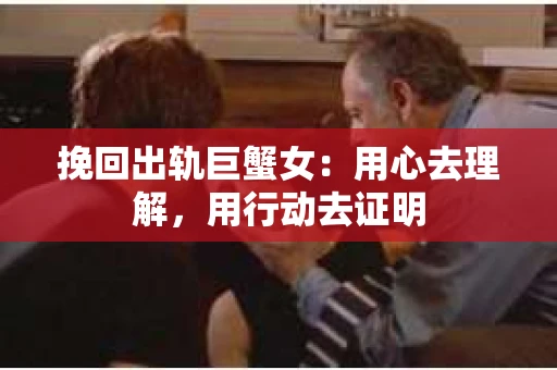 挽回出轨巨蟹女：用心去理解，用行动去证明