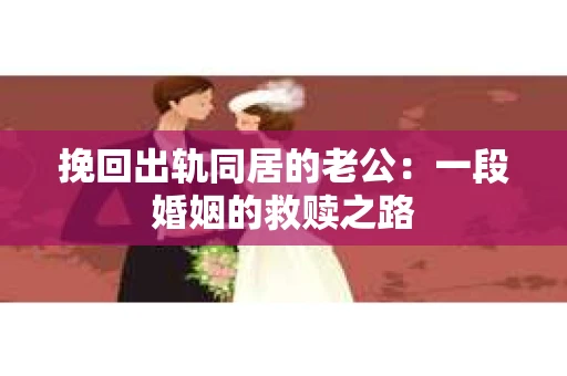 挽回出轨同居的老公：一段婚姻的救赎之路