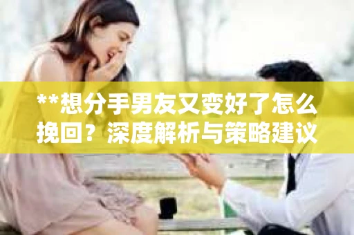 **想分手男友又变好了怎么挽回？深度解析与策略建议**