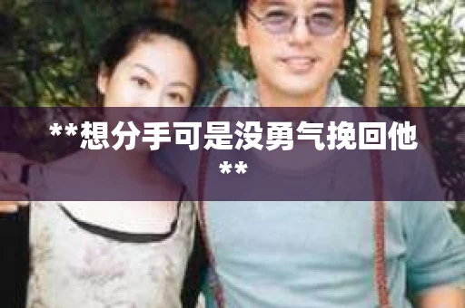 **想分手可是没勇气挽回他**