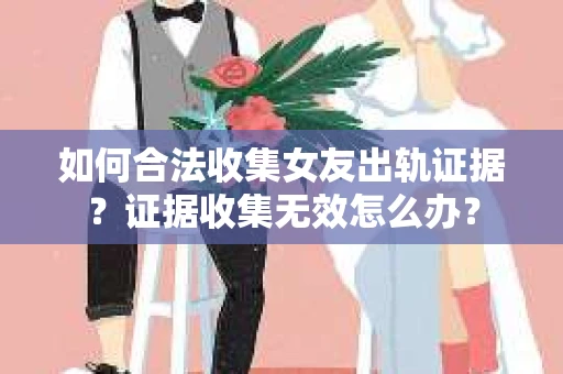 如何合法收集女友出轨证据?证据收集无效怎么办?