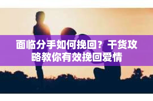面临分手如何挽回？干货攻略教你有效挽回爱情