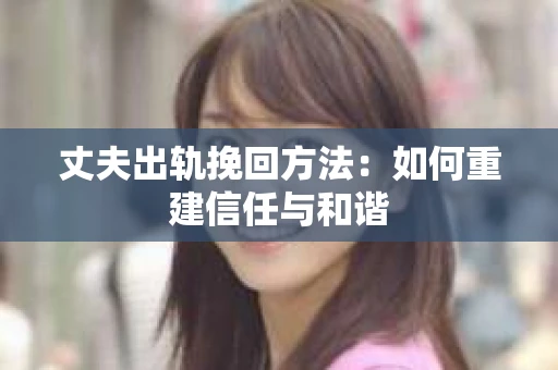 丈夫出轨挽回方法：如何重建信任与和谐
