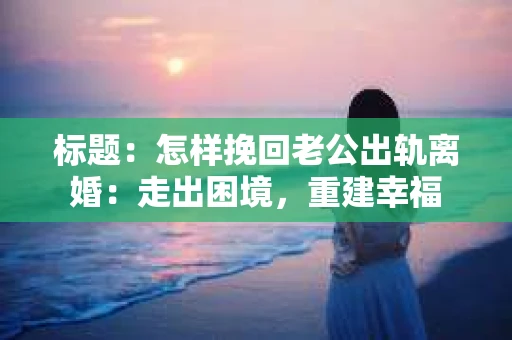 标题：怎样挽回老公出轨离婚：走出困境，重建幸福