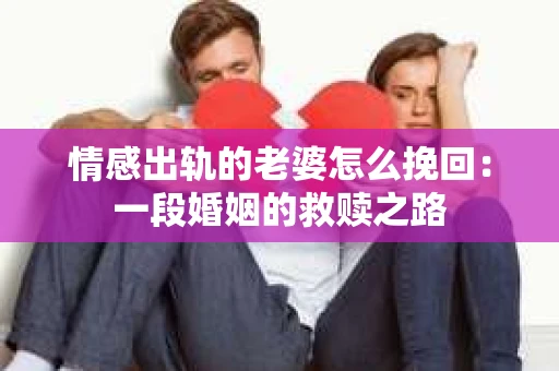 情感出轨的老婆怎么挽回：一段婚姻的救赎之路