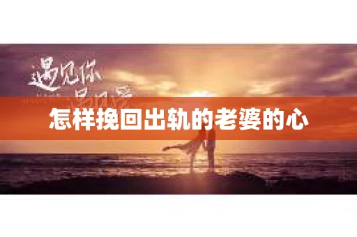 怎样挽回出轨的老婆的心