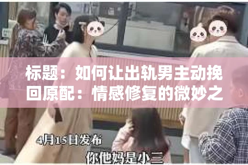 标题：如何让出轨男主动挽回原配：情感修复的微妙之道
