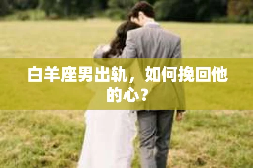 白羊座男出轨，如何挽回他的心？