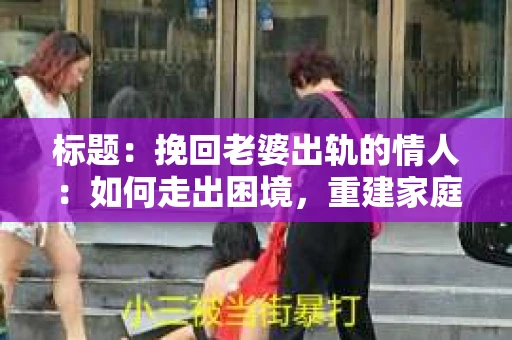 标题：挽回老婆出轨的情人：如何走出困境，重建家庭和谐