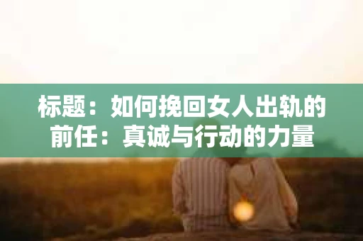 标题：如何挽回女人出轨的前任：真诚与行动的力量