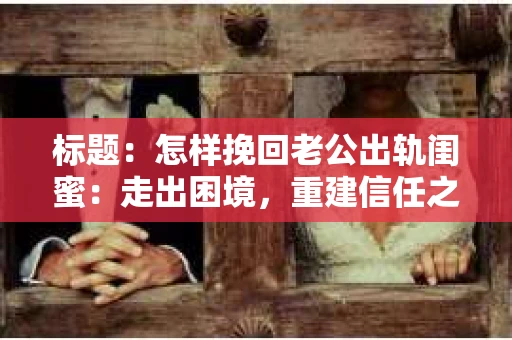 标题：怎样挽回老公出轨闺蜜：走出困境，重建信任之路