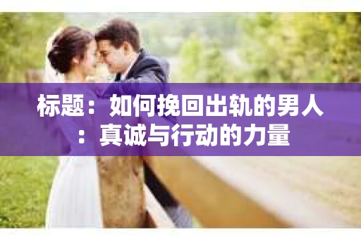 标题：如何挽回出轨的男人：真诚与行动的力量