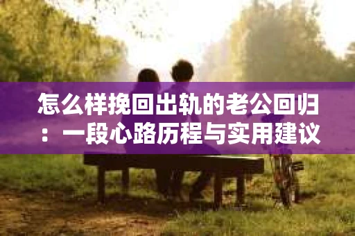 怎么样挽回出轨的老公回归：一段心路历程与实用建议