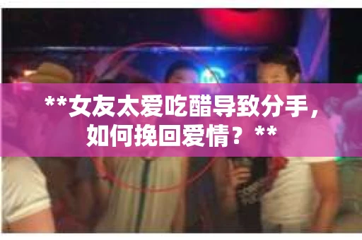 **女友太爱吃醋导致分手，如何挽回爱情？**