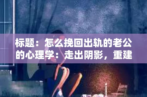 标题：怎么挽回出轨的老公的心理学：走出阴影，重建信任