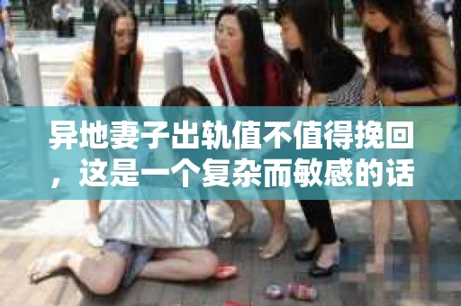 异地妻子出轨值不值得挽回，这是一个复杂而敏感的话题。在这个问题上，没有绝对的答案，因为每个人的情况都是独一无二的。今天，我们就来聊聊这个话题，希望能给你一些启示。