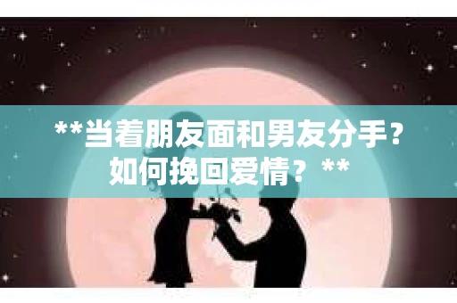 **当着朋友面和男友分手？如何挽回爱情？**