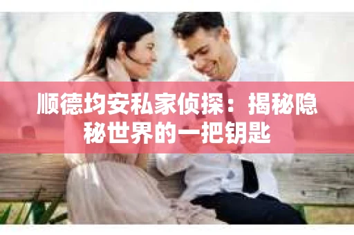 顺德均安私家侦探：揭秘隐秘世界的一把钥匙