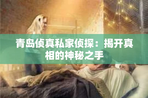 青岛侦真私家侦探：揭开真相的神秘之手