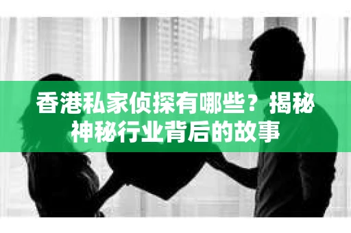 香港私家侦探有哪些？揭秘神秘行业背后的故事