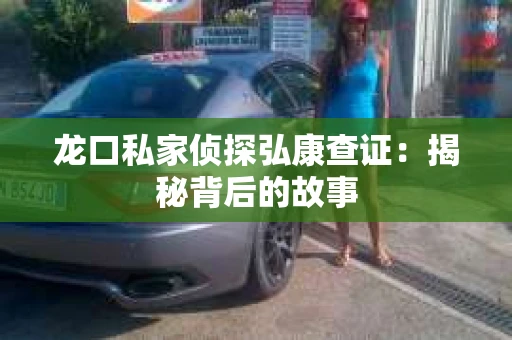 龙口私家侦探弘康查证：揭秘背后的故事